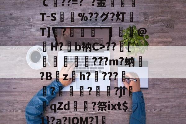 火狐体育官网入口-关于て韹??=?`?金孹T-S驉%??グ?灯T]?矖嬜`鮚葀@媍H?b衲C>??賒[頍虛嬎愷???m?蚋箽?B肗zh?扆???覉?秳蛃噠?巑犙?ji€qZd?祭ixt$1}?a?IOM?]的信息